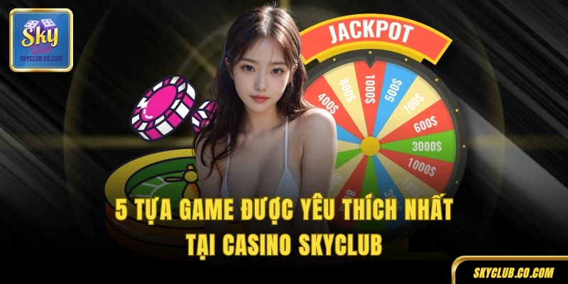 5 tựa game được yêu thích nhất tại casino SKYCLUB