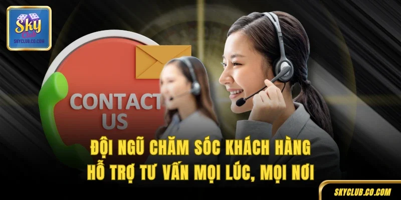 Đội ngũ chăm sóc khách hàng hỗ trợ tư vấn mọi lúc, mọi nơi